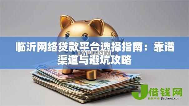 临沂网络贷款平台选择指南:靠谱渠道与避坑攻略 临沂网络贷款平台选择指南:靠谱渠道与避坑攻略