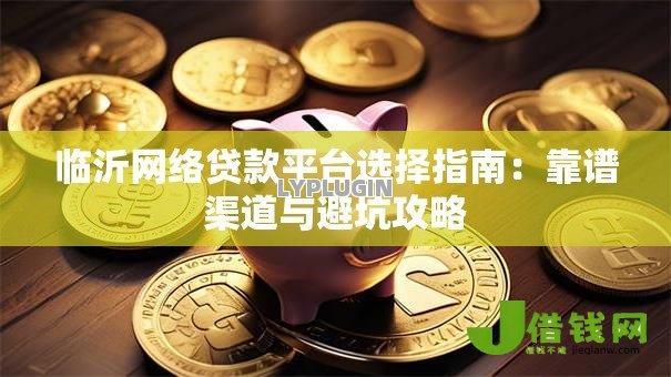 临沂网络贷款平台选择指南:靠谱渠道与避坑攻略 临沂网络贷款平台选择指南:靠谱渠道与避坑攻略