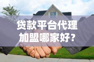 贷款平台代理加盟哪家好?10个靠谱渠道及选择指南 贷款平台代理加盟哪家好?10个靠谱渠道及选择指南
