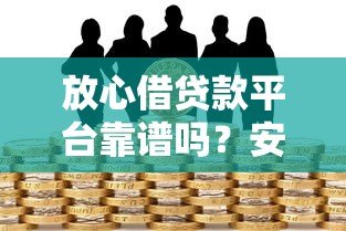 放心借贷款平台靠谱吗？安全借款必看的5大核心解析