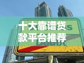 十大靠谱贷款平台推荐：如何避开陷阱选对正规渠道？