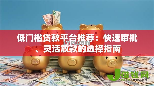 低门槛贷款平台推荐：快速审批、灵活放款的选择指南
