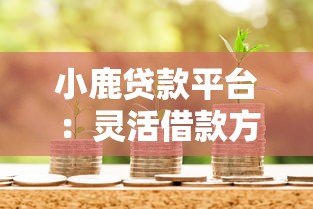 小鹿贷款平台:灵活借款方案+快速审批,解决你的资金难题 小鹿贷款平台:灵活借款方案+快速审批,解决你的资金难题