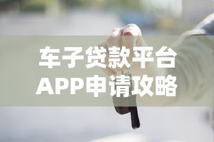 车子贷款平台APP申请攻略：额度、利率、注意事项全解析