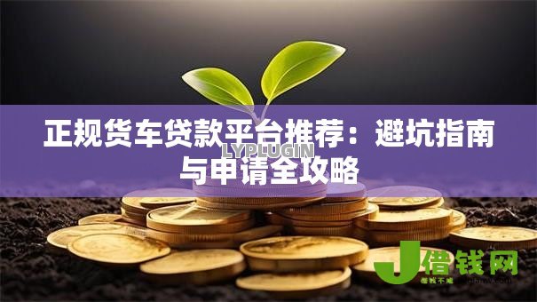 正规货车贷款平台推荐:避坑指南与申请全攻略 正规货车贷款平台推荐:避坑指南与申请全攻略
