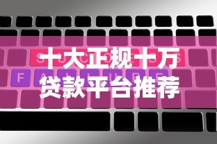 十大正规十万贷款平台推荐:额度高、利息低、放款快 十大正规十万贷款平台推荐:额度高、利息低、放款快
