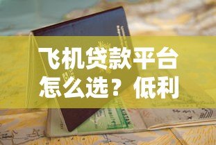 飞机贷款平台怎么选？低利率申请攻略与避坑指南