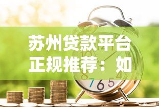 苏州贷款平台正规推荐：如何选择靠谱的借贷渠道