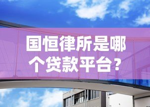 国恒律所是哪个贷款平台？揭秘其真实业务与法律咨询服务