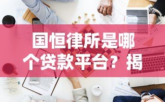 国恒律所是哪个贷款平台？揭秘其真实业务与法律咨询服务