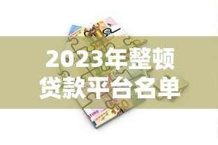 2023年整顿贷款平台名单出炉:这些平台被点名,借款人必看避坑指南 2023年整顿贷款平台名单出炉:这些平台被点名,借款人必看避坑指南