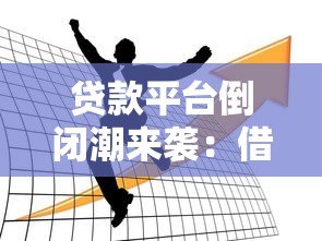 贷款平台倒闭潮来袭:借款人如何应对资金风险? 贷款平台倒闭潮来袭:借款人如何应对资金风险?