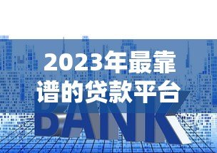 2023年最靠谱的贷款平台推荐:额度高、利率低、到账快 2023年最靠谱的贷款平台推荐:额度高、利率低、到账快
