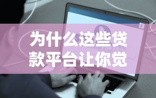 为什么这些贷款平台让你觉得无趣?5大真实原因解析 为什么这些贷款平台让你觉得无趣?5大真实原因解析