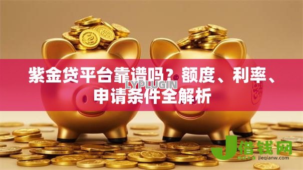紫金贷平台靠谱吗?额度、利率、申请条件全解析 紫金贷平台靠谱吗?额度、利率、申请条件全解析