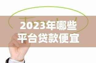 2023年哪些平台贷款便宜？这10个正规低息渠道值得考虑！