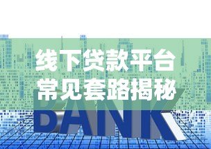 线下贷款平台常见套路揭秘:如何避开隐藏陷阱 线下贷款平台常见套路揭秘:如何避开隐藏陷阱