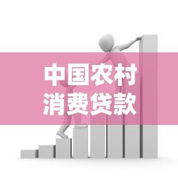中国农村消费贷款平台:乡村振兴下的金融新机遇 中国农村消费贷款平台:乡村振兴下的金融新机遇