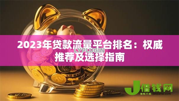 2023年贷款流量平台排名：权威推荐及选择指南