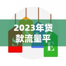 2023年贷款流量平台排名：权威推荐及选择指南