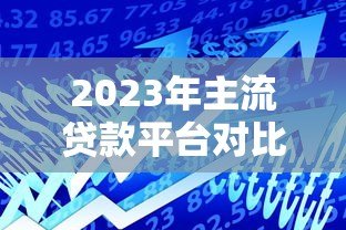 2023年主流贷款平台对比:如何选择最适合你的借款渠道 2023年主流贷款平台对比:如何选择最适合你的借款渠道
