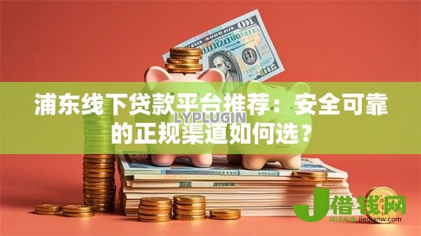浦东线下贷款平台推荐：安全可靠的正规渠道如何选？