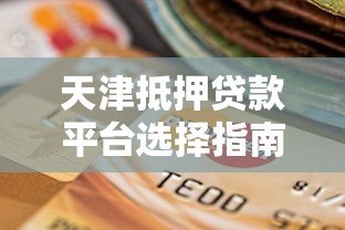 天津抵押贷款平台选择指南：办理条件、流程与注意事项