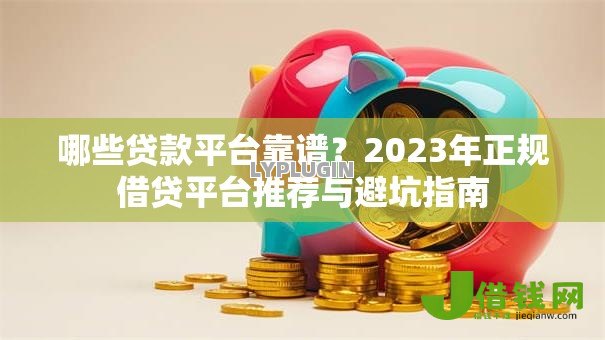 哪些贷款平台靠谱？2023年正规借贷平台推荐与避坑指南