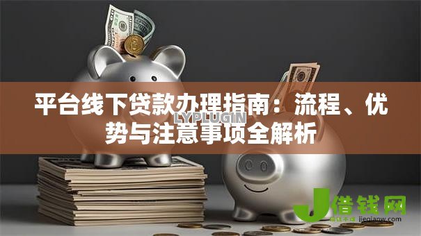 平台线下贷款办理指南:流程、优势与注意事项全解析 平台线下贷款办理指南:流程、优势与注意事项全解析