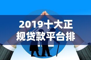 2019十大正规贷款平台排行榜，安全靠谱这样选！