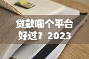 贷款哪个平台好过?2023年正规低息且容易通过的贷款推荐 贷款哪个平台好过?2023年正规低息且容易通过的贷款推荐