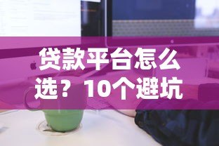 贷款平台怎么选?10个避坑要点和申请流程全解析 贷款平台怎么选?10个避坑要点和申请流程全解析