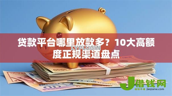 贷款平台哪里放款多？10大高额度正规渠道盘点