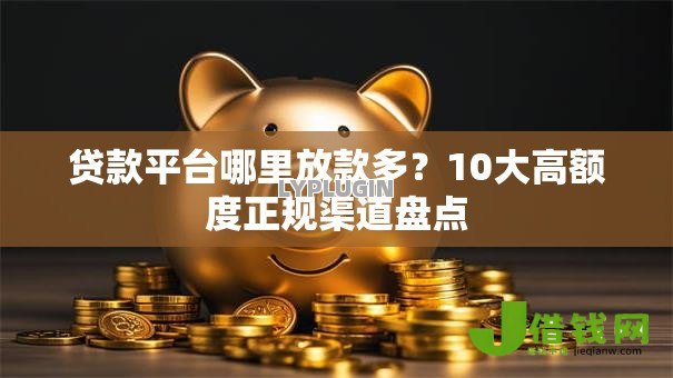 贷款平台哪里放款多？10大高额度正规渠道盘点