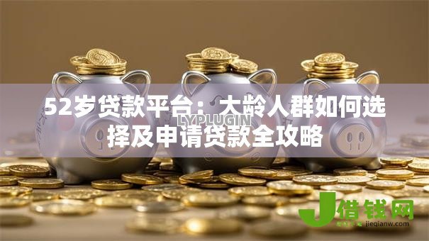 52岁贷款平台：大龄人群如何选择及申请贷款全攻略