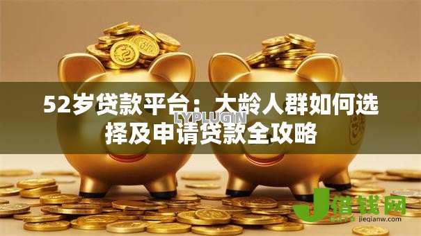 52岁贷款平台：大龄人群如何选择及申请贷款全攻略