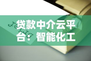 贷款中介云平台:智能化工具助力贷款业务高效升级 贷款中介云平台:智能化工具助力贷款业务高效升级