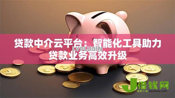 贷款中介云平台:智能化工具助力贷款业务高效升级 贷款中介云平台:智能化工具助力贷款业务高效升级