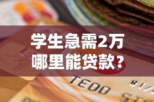 学生急需2万哪里能贷款?正规平台选择指南 学生急需2万哪里能贷款?正规平台选择指南
