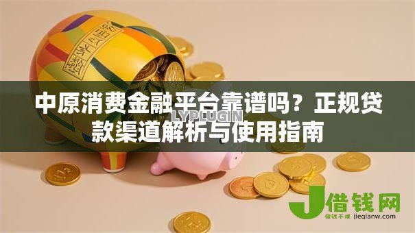 中原消费金融平台靠谱吗？正规贷款渠道解析与使用指南