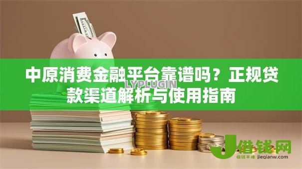 中原消费金融平台靠谱吗？正规贷款渠道解析与使用指南