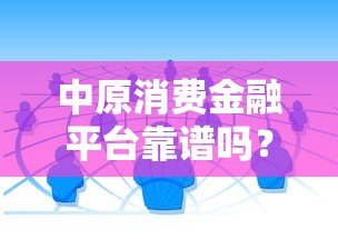 中原消费金融平台靠谱吗？正规贷款渠道解析与使用指南