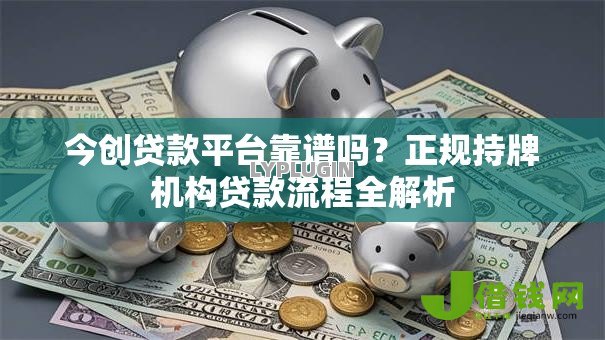 今创贷款平台靠谱吗？正规持牌机构贷款流程全解析