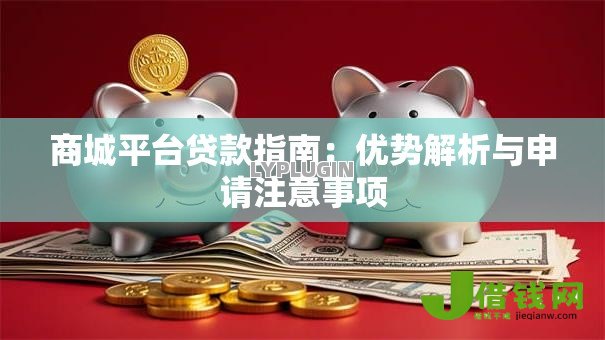 商城平台贷款指南:优势解析与申请注意事项 商城平台贷款指南:优势解析与申请注意事项