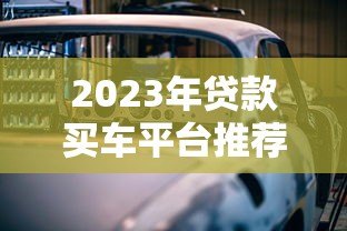 2023年贷款买车平台推荐：五大渠道对比分析