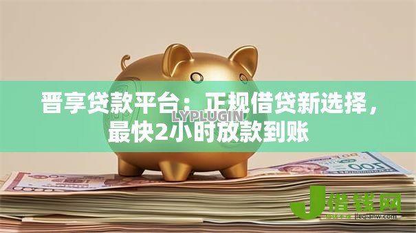 晋享贷款平台:正规借贷新选择,最快2小时放款到账 晋享贷款平台:正规借贷新选择,最快2小时放款到账