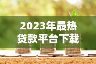 2023年最热贷款平台下载推荐：安全借款必看指南