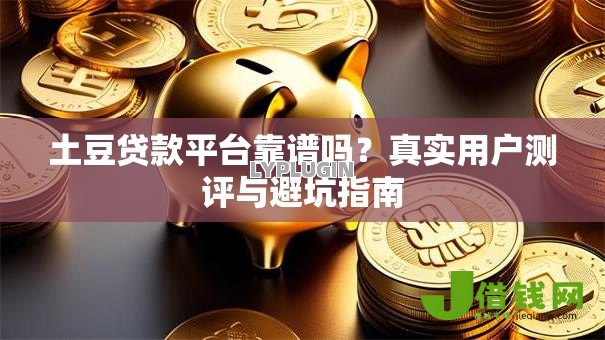 土豆贷款平台靠谱吗?真实用户测评与避坑指南 土豆贷款平台靠谱吗?真实用户测评与避坑指南