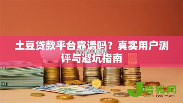 土豆贷款平台靠谱吗?真实用户测评与避坑指南 土豆贷款平台靠谱吗?真实用户测评与避坑指南