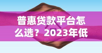 普惠贷款平台怎么选？2023年低息正规渠道推荐及避坑指南